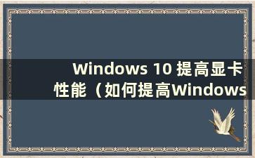 Windows 10 提高显卡性能（如何提高Windows 10 中的显卡性能）